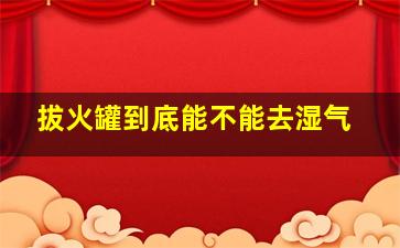 拔火罐到底能不能去湿气