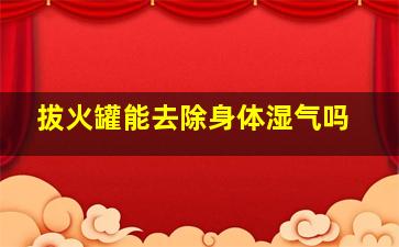 拔火罐能去除身体湿气吗