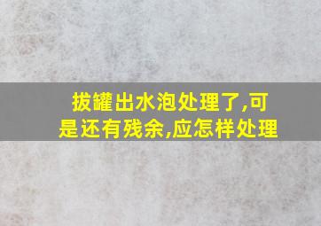 拔罐出水泡处理了,可是还有残余,应怎样处理