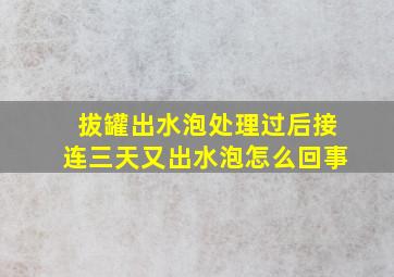 拔罐出水泡处理过后接连三天又出水泡怎么回事