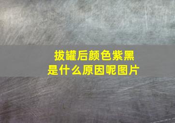 拔罐后颜色紫黑是什么原因呢图片