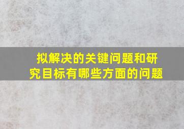 拟解决的关键问题和研究目标有哪些方面的问题