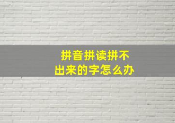 拼音拼读拼不出来的字怎么办