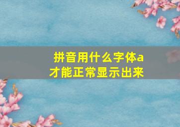 拼音用什么字体a才能正常显示出来