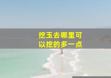 挖玉去哪里可以挖的多一点