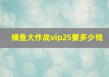 捕鱼大作战vip25要多少钱