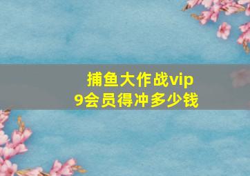 捕鱼大作战vip9会员得冲多少钱