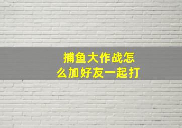 捕鱼大作战怎么加好友一起打