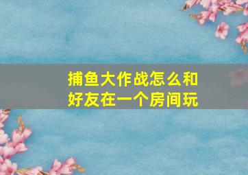 捕鱼大作战怎么和好友在一个房间玩