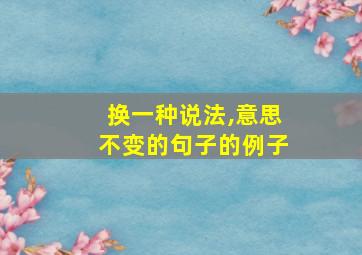 换一种说法,意思不变的句子的例子