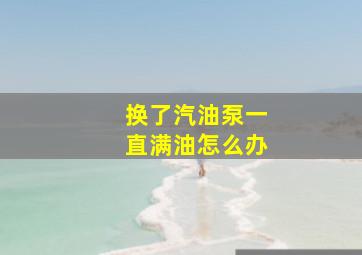 换了汽油泵一直满油怎么办