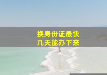 换身份证最快几天能办下来