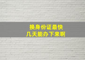 换身份证最快几天能办下来啊