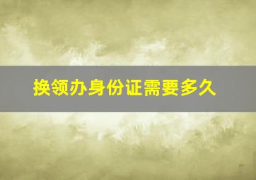 换领办身份证需要多久