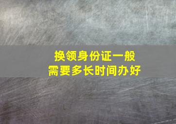 换领身份证一般需要多长时间办好