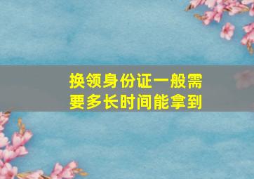 换领身份证一般需要多长时间能拿到