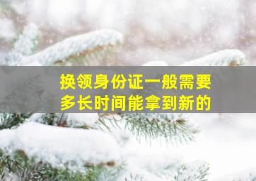 换领身份证一般需要多长时间能拿到新的