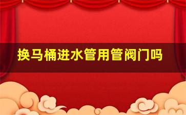 换马桶进水管用管阀门吗