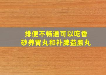 排便不畅通可以吃香砂养胃丸和补脾益肠丸