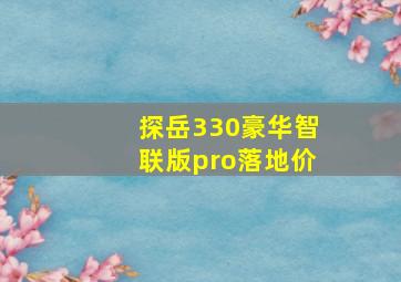 探岳330豪华智联版pro落地价