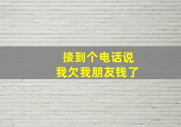 接到个电话说我欠我朋友钱了