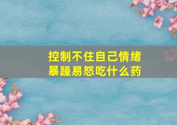 控制不住自己情绪暴躁易怒吃什么药