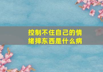 控制不住自己的情绪摔东西是什么病