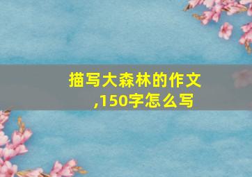 描写大森林的作文,150字怎么写