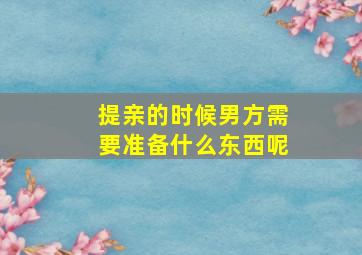 提亲的时候男方需要准备什么东西呢