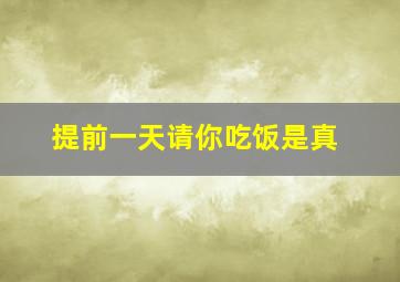 提前一天请你吃饭是真