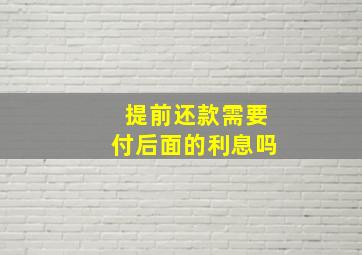 提前还款需要付后面的利息吗