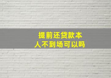 提前还贷款本人不到场可以吗