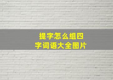 提字怎么组四字词语大全图片