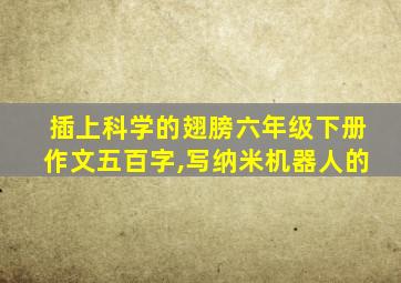 插上科学的翅膀六年级下册作文五百字,写纳米机器人的