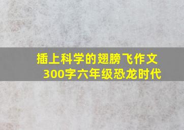 插上科学的翅膀飞作文300字六年级恐龙时代