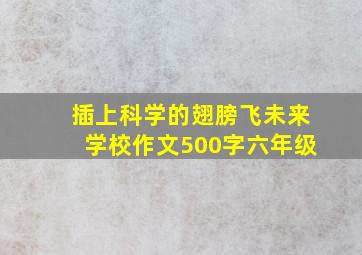 插上科学的翅膀飞未来学校作文500字六年级