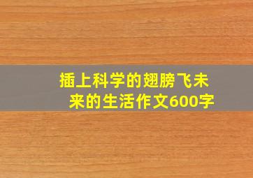 插上科学的翅膀飞未来的生活作文600字