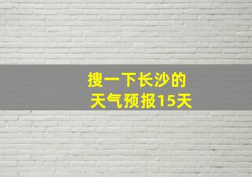 搜一下长沙的天气预报15天