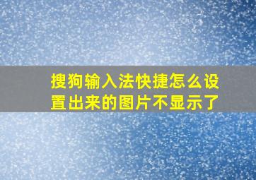 搜狗输入法快捷怎么设置出来的图片不显示了