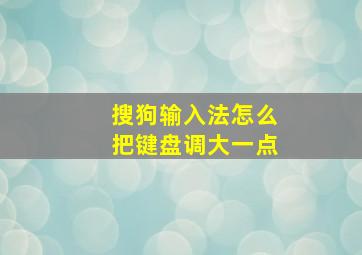 搜狗输入法怎么把键盘调大一点