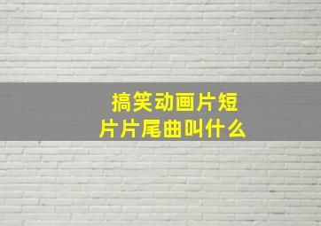 搞笑动画片短片片尾曲叫什么