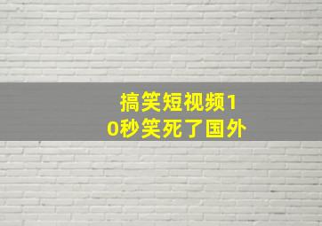 搞笑短视频10秒笑死了国外