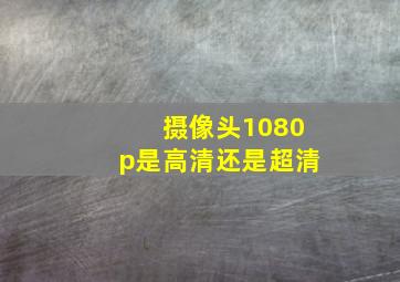 摄像头1080p是高清还是超清