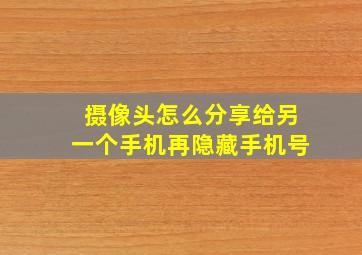 摄像头怎么分享给另一个手机再隐藏手机号