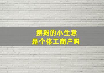 摆摊的小生意是个体工商户吗