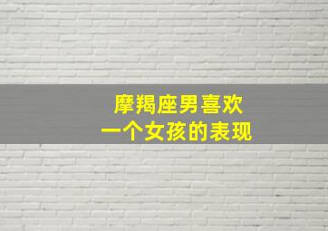 摩羯座男喜欢一个女孩的表现