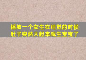 播放一个女生在睡觉的时候肚子突然大起来就生宝宝了