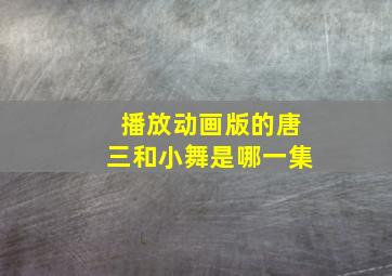 播放动画版的唐三和小舞是哪一集