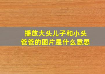 播放大头儿子和小头爸爸的图片是什么意思