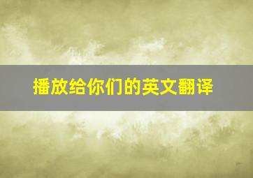 播放给你们的英文翻译